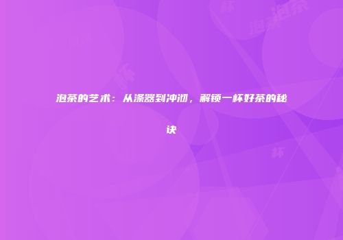泡茶的艺术：从涤器到冲沏，解锁一杯好茶的秘诀