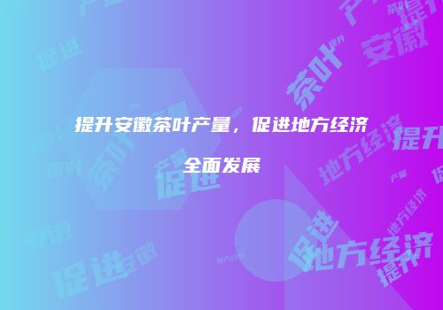 提升安徽茶叶产量，促进地方经济全面发展
