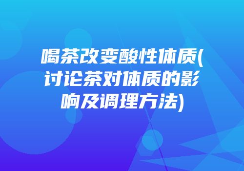 喝茶改变酸性体质(讨论茶对体质的影响及调理方法)