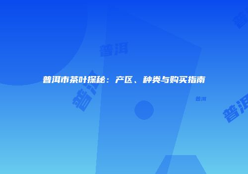 普洱市茶叶探秘：产区、种类与购买指南