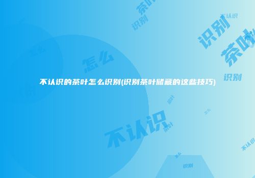 不认识的茶叶怎么识别(识别茶叶储藏的这些技巧)
