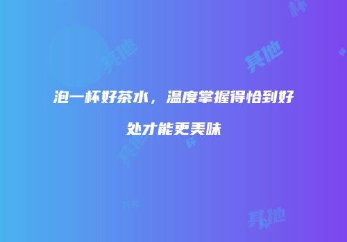 泡一杯好茶水，温度掌握得恰到好处才能更美味