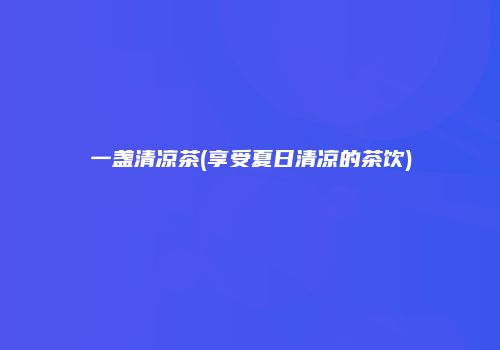 一盏清凉茶(享受夏日清凉的茶饮)