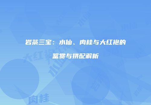 岩茶三宝：水仙、肉桂与大红袍的鉴赏与拼配解析