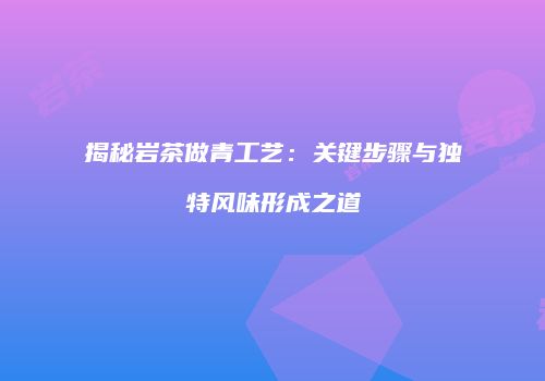 揭秘岩茶做青工艺：关键步骤与独特风味形成之道