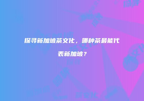 探寻新加坡茶文化，哪种茶最能代表新加坡？