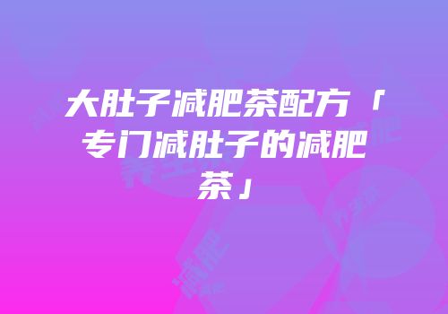 大肚子减肥茶配方「专门减肚子的减肥茶」