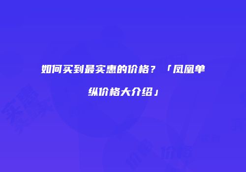 如何买到最实惠的价格？「凤凰单纵价格大介绍」
