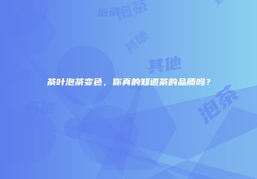 茶叶泡茶变色，你真的知道茶的品质吗？