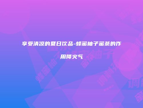 享受清凉的夏日饮品-蜂蜜柚子蜜茶的作用降火气