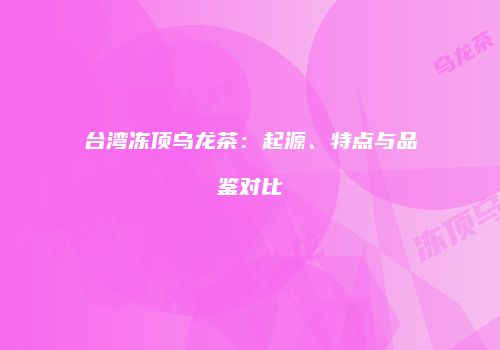 台湾冻顶乌龙茶：起源、特点与品鉴对比
