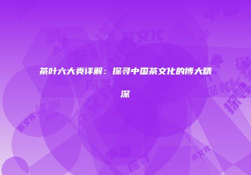 茶叶六大类详解：探寻中国茶文化的博大精深