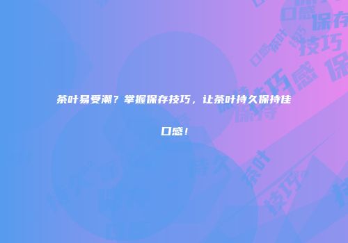 茶叶易受潮？掌握保存技巧，让茶叶持久保持佳口感！