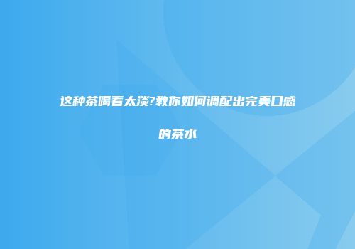 这种茶喝着太淡?教你如何调配出完美口感的茶水