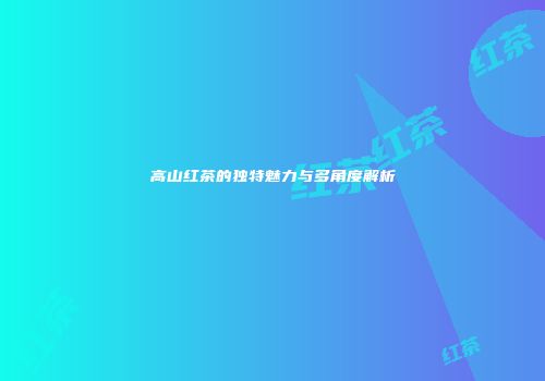 高山红茶的独特魅力与多角度解析