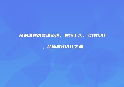 帝泊洱速溶普洱茶珍：独特工艺、多样饮用，品质与性价比之选