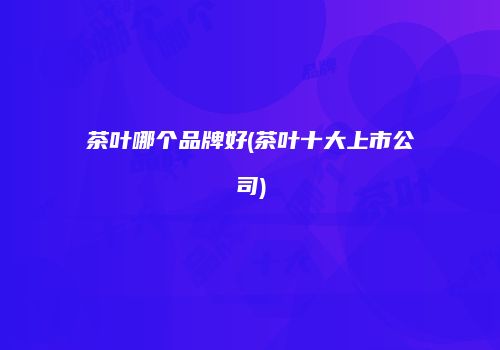 茶叶哪个品牌好(茶叶十大上市公司)