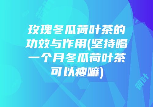 玫瑰冬瓜荷叶茶的功效与作用(坚持喝一个月冬瓜荷叶茶可以瘦嘛)