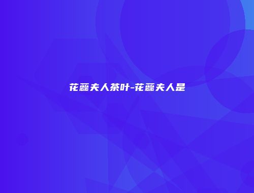 花蕊夫人茶叶-花蕊夫人是