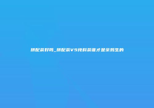 拼配茶好吗_拼配茶VS纯料茶谁才是亲妈生的