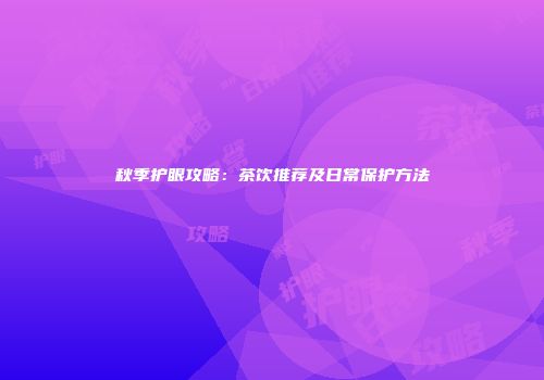 秋季护眼攻略：茶饮推荐及日常保护方法