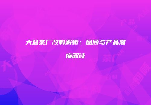 大益茶厂改制解析：回顾与产品深度解读