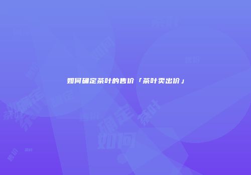如何确定茶叶的售价「茶叶卖出价」