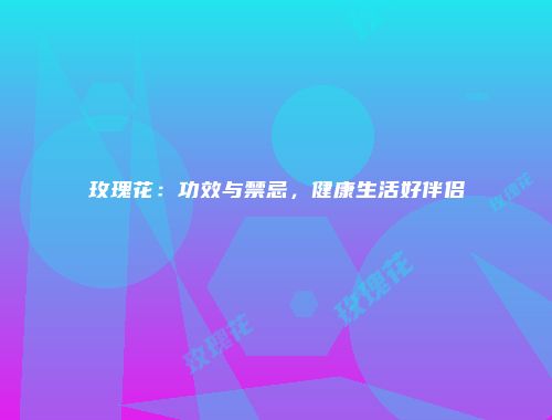 玫瑰花：功效与禁忌，健康生活好伴侣