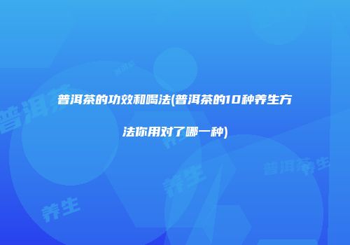 普洱茶的功效和喝法(普洱茶的10种养生方法你用对了哪一种)