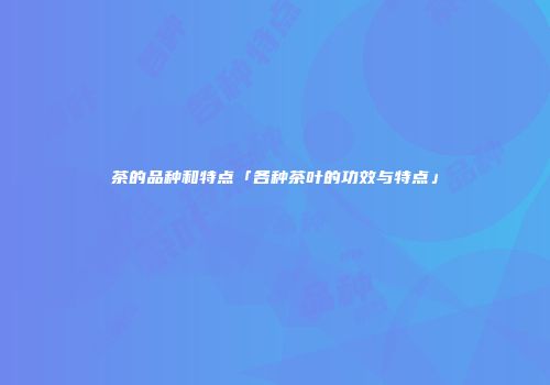 茶的品种和特点「各种茶叶的功效与特点」