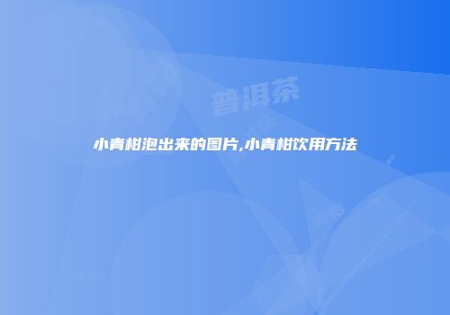 小青柑泡出来的图片,小青柑饮用方法