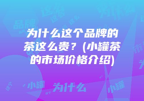为什么这个品牌的茶这么贵？(小罐茶的市场价格介绍)