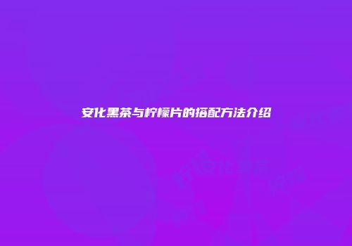 安化黑茶与柠檬片的搭配方法介绍