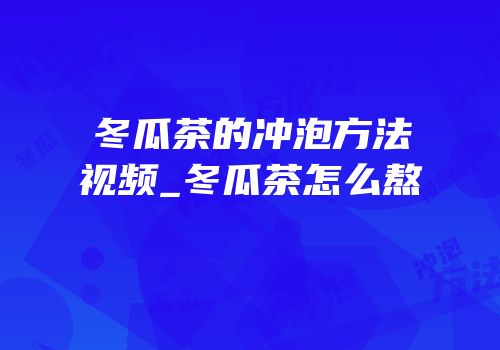 冬瓜茶的冲泡方法视频_冬瓜茶怎么熬