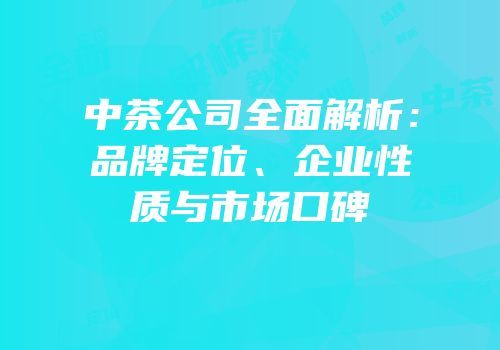中茶公司全面解析：品牌定位、企业性质与市场口碑