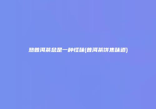熟普洱茶总是一种怪味(普洱茶饼焦味道)