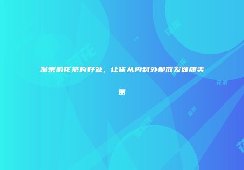 喝茉莉花茶的好处，让你从内到外都散发健康美丽