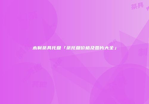 木制茶具托盘「茶托盘价格及图片大全」