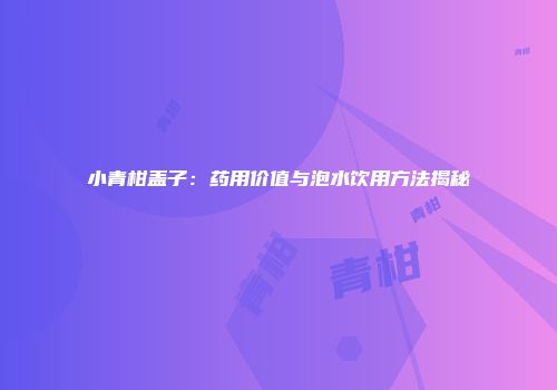 小青柑盖子：药用价值与泡水饮用方法揭秘