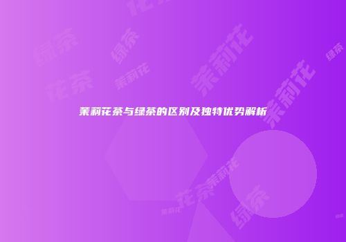 茉莉花茶与绿茶的区别及独特优势解析