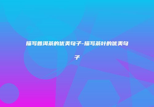 描写普洱茶的优美句子-描写茶叶的优美句子