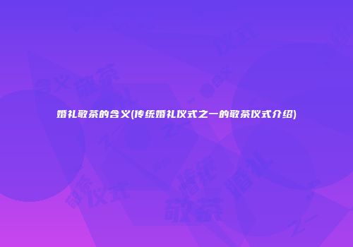 婚礼敬茶的含义(传统婚礼仪式之一的敬茶仪式介绍)