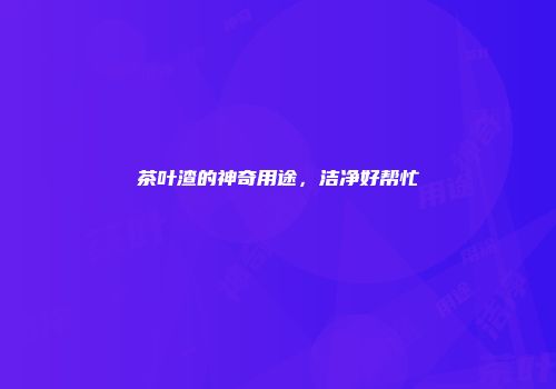茶叶渣的神奇用途，洁净好帮忙