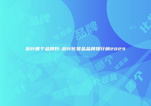 茶叶哪个品牌好-茶叶化妆品品牌排行榜2025