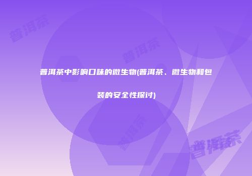普洱茶中影响口味的微生物(普洱茶、微生物和包装的安全性探讨)