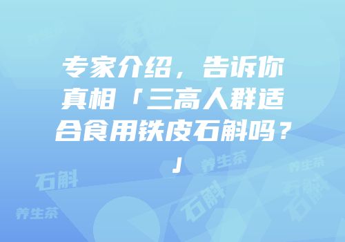 专家介绍，告诉你真相「三高人群适合食用铁皮石斛吗？」