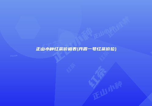 正山小种红茶价格表(丹霞一号红茶价位)