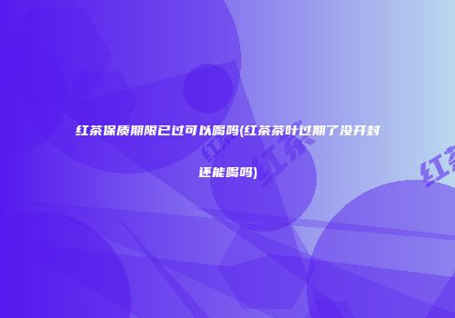 红茶保质期限已过可以喝吗(红茶茶叶过期了没开封还能喝吗)