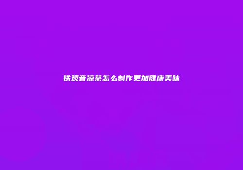 铁观音凉茶怎么制作更加健康美味