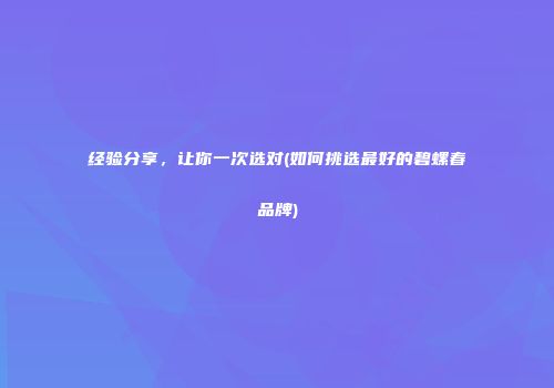 经验分享，让你一次选对(如何挑选最好的碧螺春品牌)